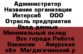 Администратор › Название организации ­ Интерсиб-T, ООО › Отрасль предприятия ­ Ввод данных › Минимальный оклад ­ 30 000 - Все города Работа » Вакансии   . Амурская обл.,Магдагачинский р-н